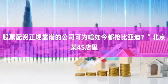 股票配资正规靠谱的公司可为啥如今都抢比亚迪？”北京某4S店里