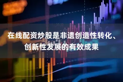 在线配资炒股是非遗创造性转化、创新性发展的有效成果