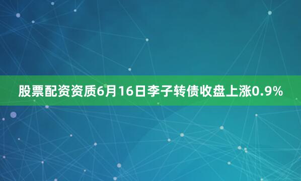股票配资资质6月16日李子转债收盘上涨0.9%