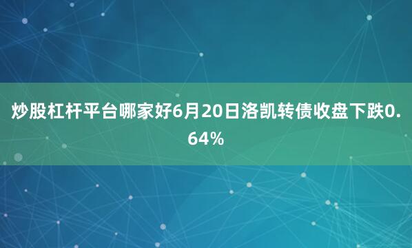 炒股杠杆平台哪家好6月20日洛凯转债收盘下跌0.64%