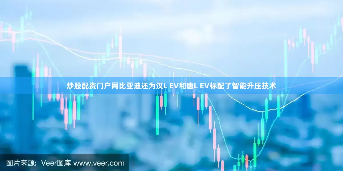 炒股配资门户网比亚迪还为汉L EV和唐L EV标配了智能升压技术