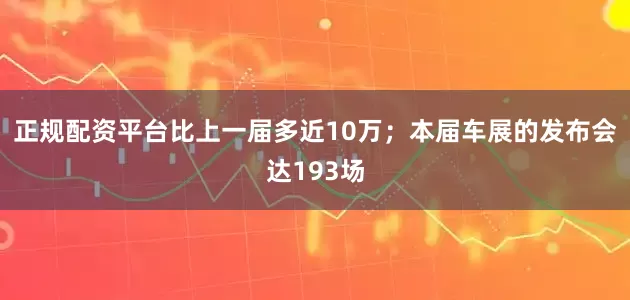 正规配资平台比上一届多近10万；本届车展的发布会达193场