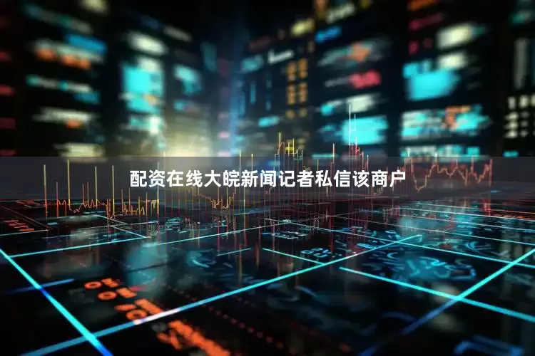 配资在线大皖新闻记者私信该商户