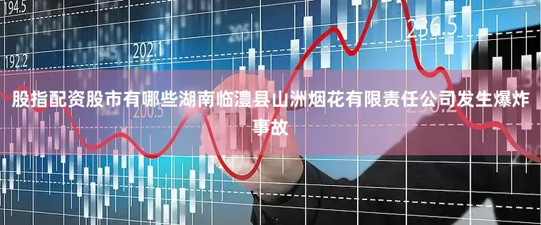 股指配资股市有哪些湖南临澧县山洲烟花有限责任公司发生爆炸事故