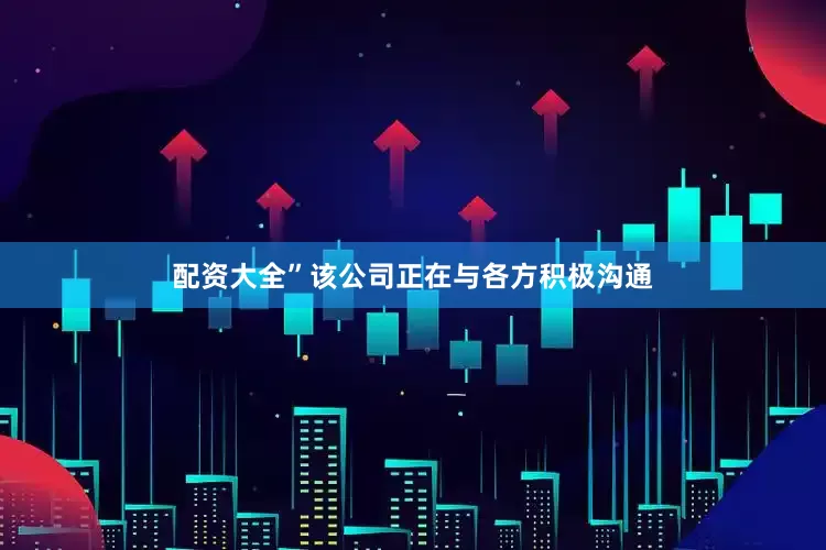 配资大全”　　该公司正在与各方积极沟通