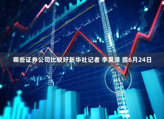 哪些证券公司比较好新华社记者 李昊泽 摄6月24日