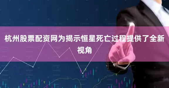 杭州股票配资网为揭示恒星死亡过程提供了全新视角