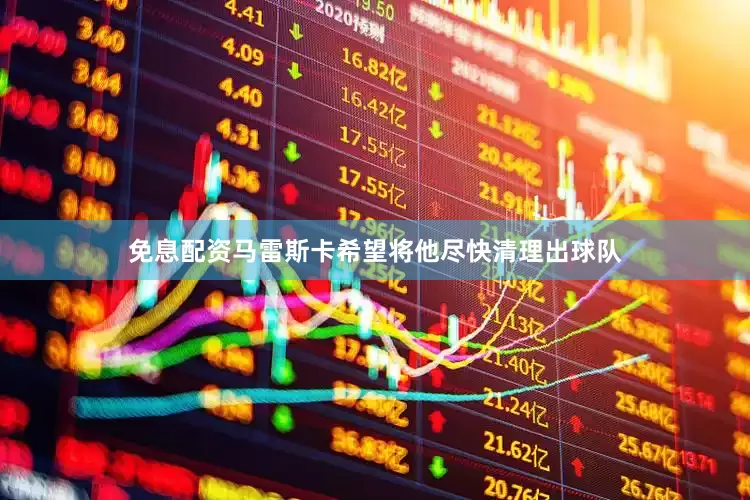 免息配资马雷斯卡希望将他尽快清理出球队