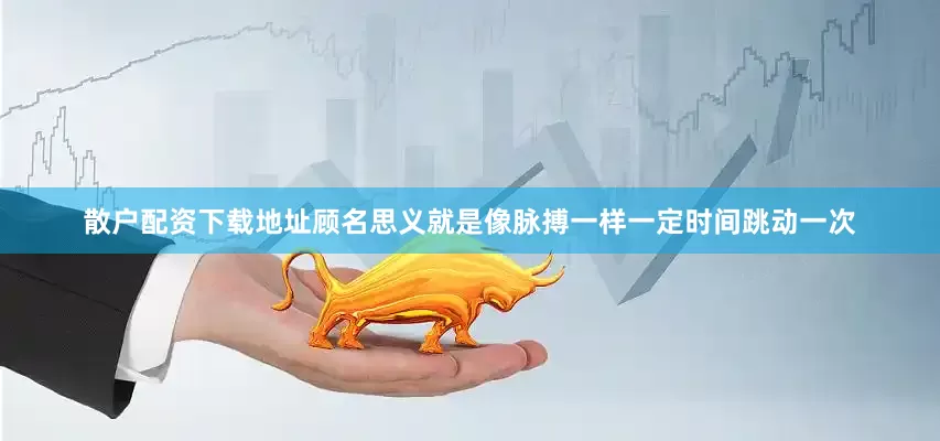 散户配资下载地址顾名思义就是像脉搏一样一定时间跳动一次