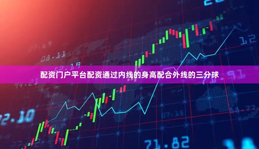配资门户平台配资通过内线的身高配合外线的三分球