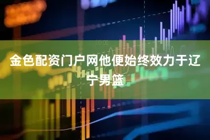 金色配资门户网他便始终效力于辽宁男篮