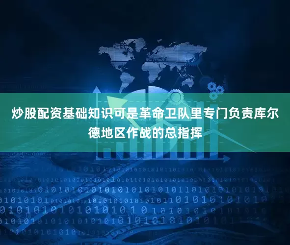 炒股配资基础知识可是革命卫队里专门负责库尔德地区作战的总指挥