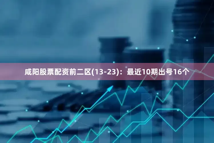 咸阳股票配资　　前二区(13-23)：最近10期出号16个