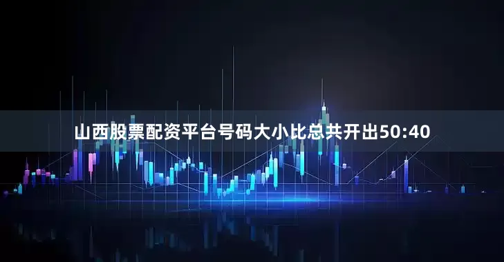 山西股票配资平台号码大小比总共开出50:40