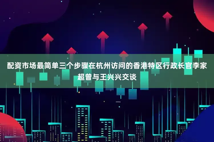 配资市场最简单三个步骤在杭州访问的香港特区行政长官李家超曾与王兴兴交谈