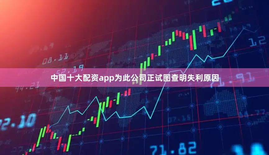 中国十大配资app为此公司正试图查明失利原因