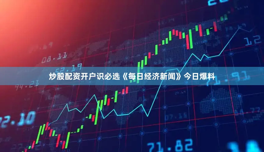 炒股配资开户识必选《每日经济新闻》今日爆料
