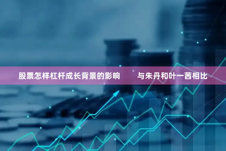 股票怎样杠杆成长背景的影响        与朱丹和叶一茜相比