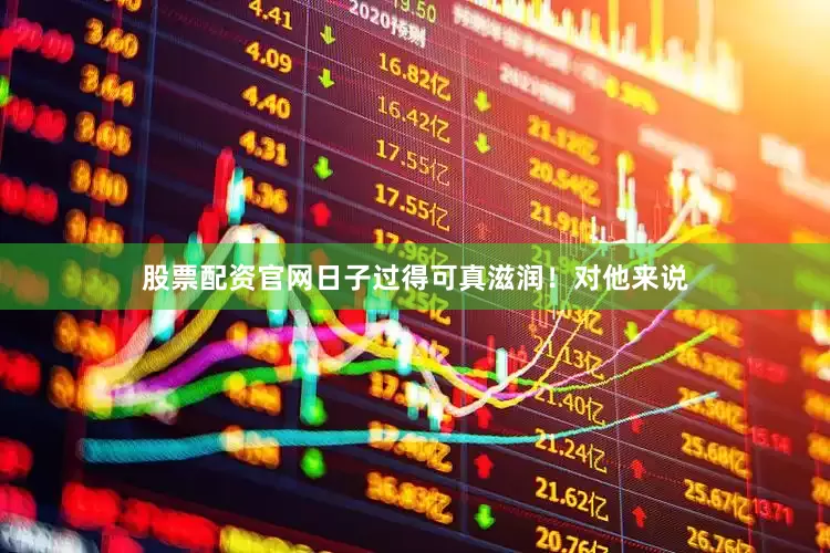 股票配资官网日子过得可真滋润！对他来说