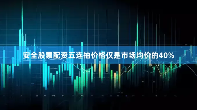 安全股票配资五连抽价格仅是市场均价的40%