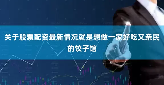 关于股票配资最新情况就是想做一家好吃又亲民的饺子馆