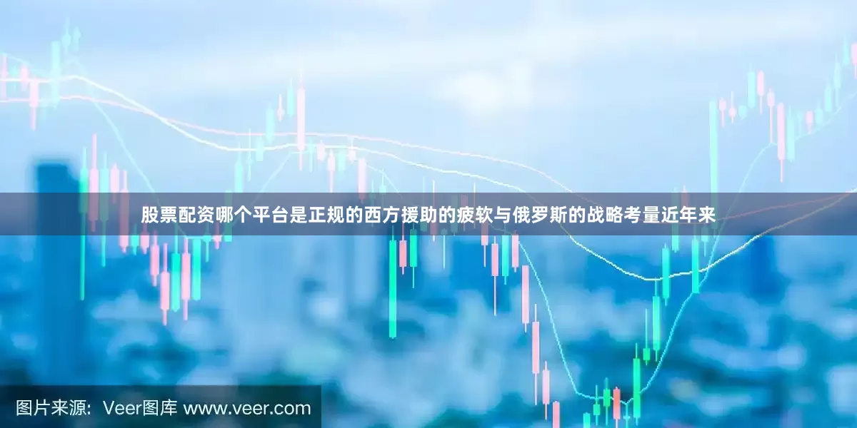 股票配资哪个平台是正规的西方援助的疲软与俄罗斯的战略考量近年来