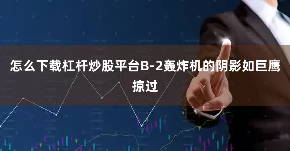 怎么下载杠杆炒股平台B-2轰炸机的阴影如巨鹰掠过