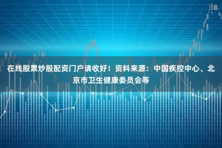 在线股票炒股配资门户请收好！资料来源：中国疾控中心、北京市卫生健康委员会等