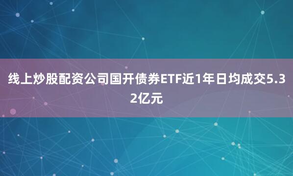 线上炒股配资公司国开债券ETF近1年日均成交5.32亿元