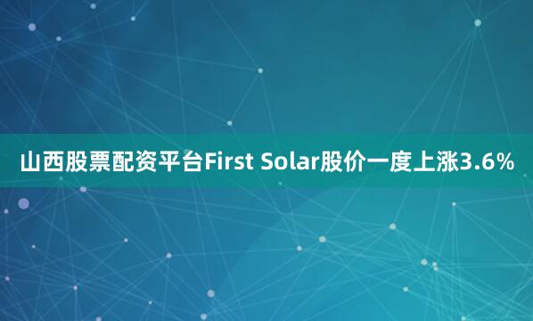 山西股票配资平台　　First Solar股价一度上涨3.6%