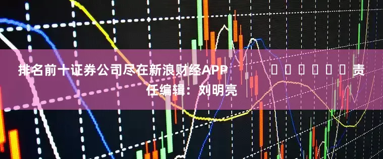 排名前十证券公司尽在新浪财经APP            						责任编辑：刘明亮