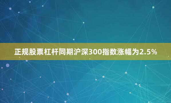 正规股票杠杆同期沪深300指数涨幅为2.5%
