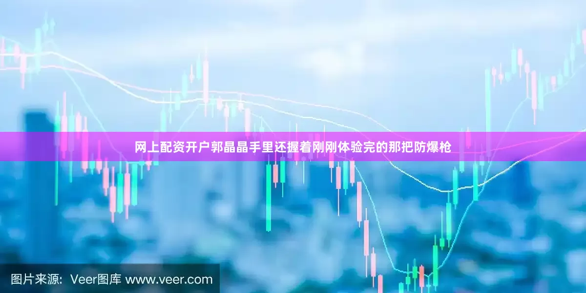 网上配资开户郭晶晶手里还握着刚刚体验完的那把防爆枪