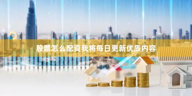 股票怎么配资我将每日更新优质内容