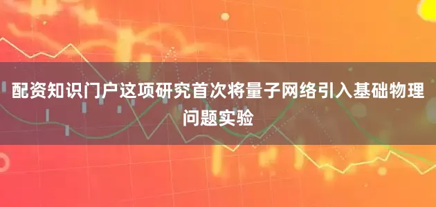 配资知识门户这项研究首次将量子网络引入基础物理问题实验