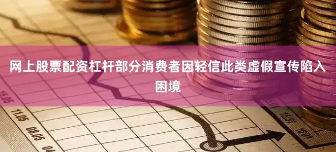 网上股票配资杠杆部分消费者因轻信此类虚假宣传陷入困境