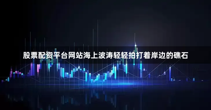 股票配资平台网站海上波涛轻轻拍打着岸边的礁石