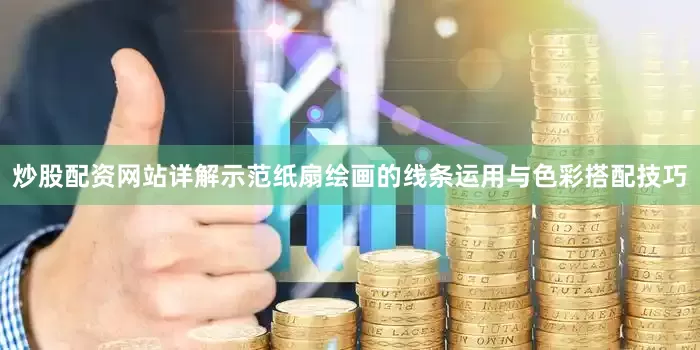 炒股配资网站详解示范纸扇绘画的线条运用与色彩搭配技巧