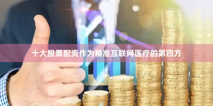 十大股票配资作为精准互联网医疗的第四方