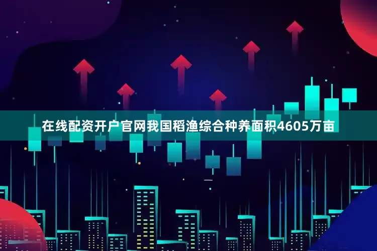 在线配资开户官网我国稻渔综合种养面积4605万亩