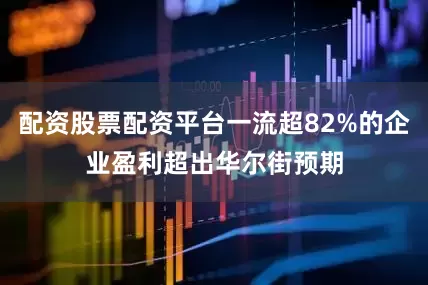 配资股票配资平台一流超82%的企业盈利超出华尔街预期