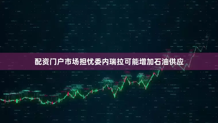 配资门户市场担忧委内瑞拉可能增加石油供应