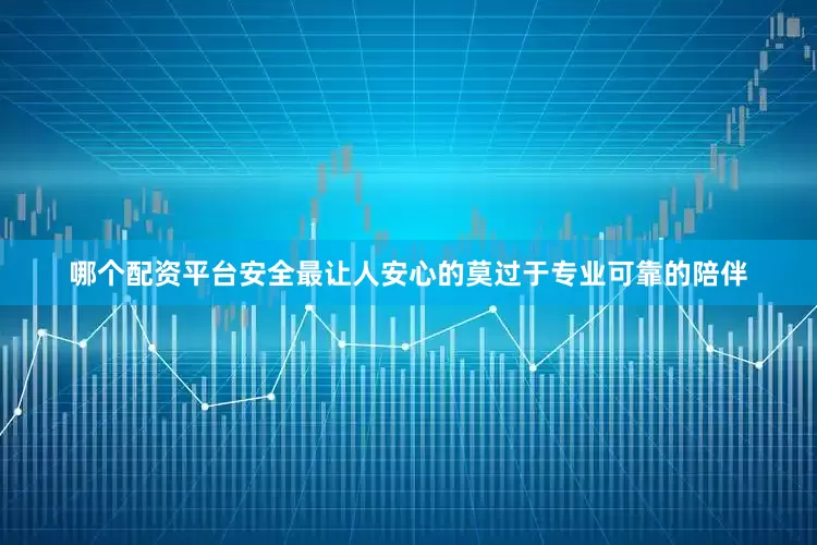哪个配资平台安全最让人安心的莫过于专业可靠的陪伴