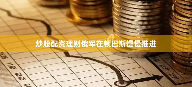 炒股配资理财俄军在顿巴斯慢慢推进