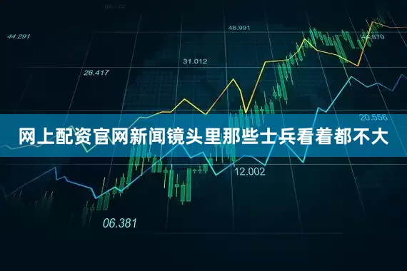 网上配资官网新闻镜头里那些士兵看着都不大