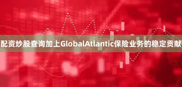 配资炒股查询加上GlobalAtlantic保险业务的稳定贡献