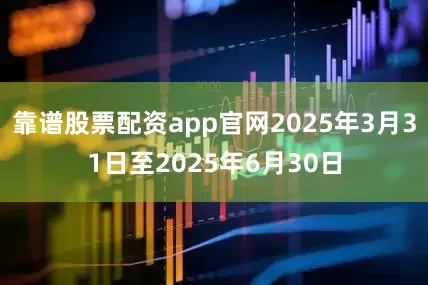 靠谱股票配资app官网2025年3月31日至2025年6月30日