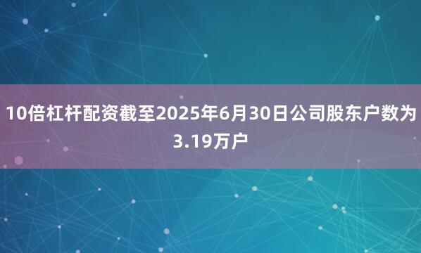 10倍杠杆配资截至2025年6月30日公司股东户数为3.19万户