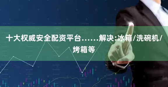 十大权威安全配资平台……解决:冰箱/洗碗机/烤箱等
