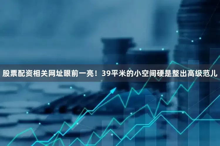 股票配资相关网址眼前一亮！39平米的小空间硬是整出高级范儿